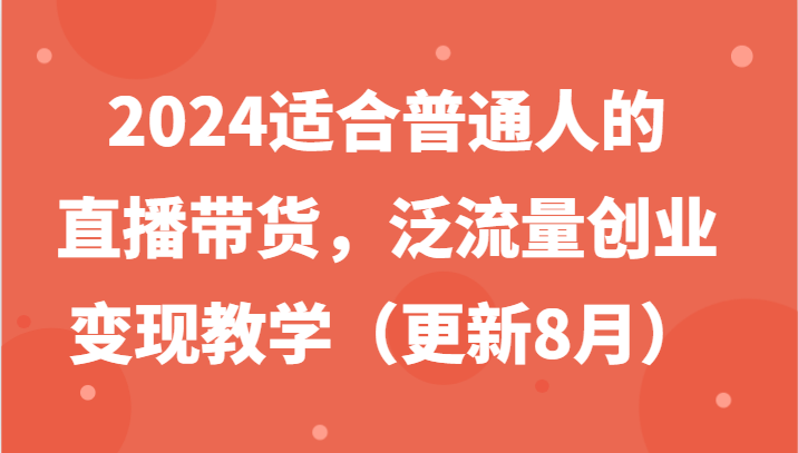 2024适合普通人的直播带货,泛流量创业变现教学(更新8月)-木子聊项目