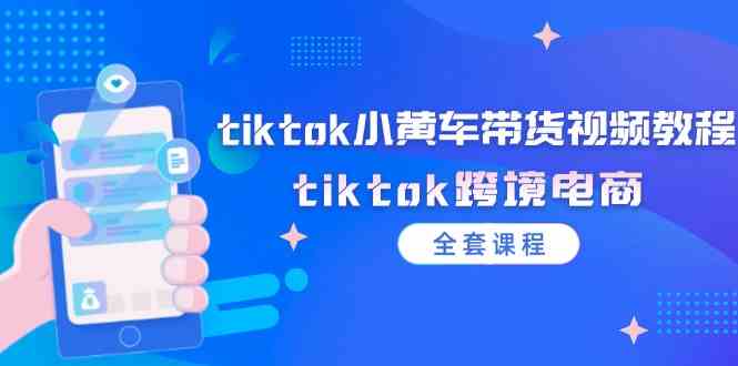 tiktok小黄车带货视频教程,tiktok跨境电商(全套课程)-木子聊项目
