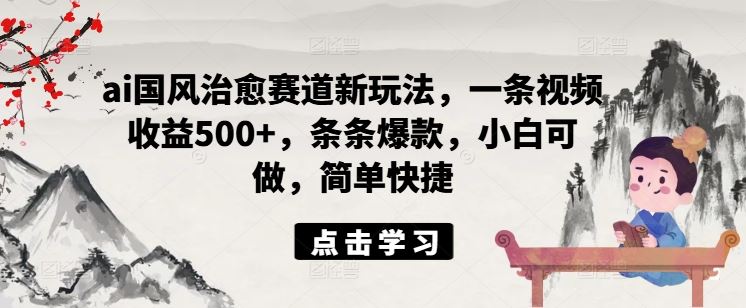 ai国风治愈赛道新玩法，一条视频收益500+，条条爆款，小白可做，简单快捷-木子聊项目
