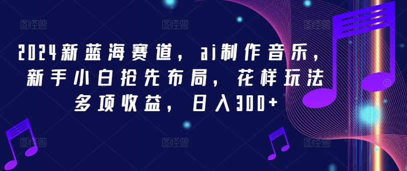 2024新蓝海赛道，ai制作音乐，新手小白抢先布局，花样玩法多项收益，日入300+-木子聊项目