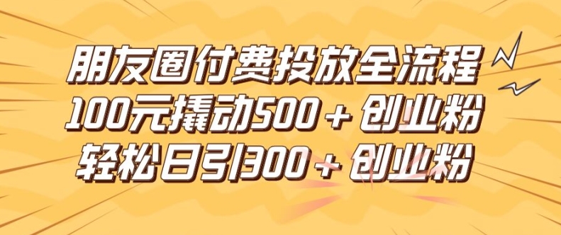 朋友圈高效付费投放全流程，100元撬动500+创业粉，日引流300加精准创业粉-木子聊项目