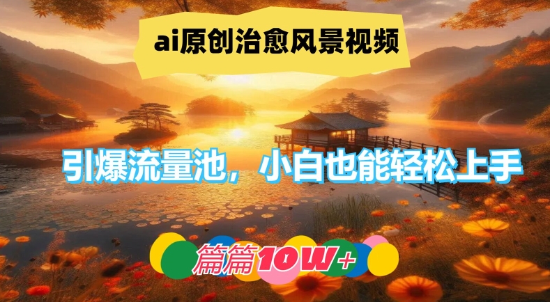 ai原创治愈风景视频,引爆流量池,小白也能轻松上手,篇篇10w+-木子聊项目