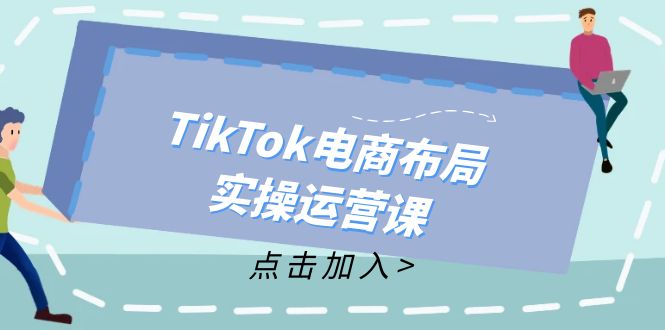 (12156期)TikTok电商布局实操运营课:从新手到精通,成为TikTok带货运营高手-木子聊项目