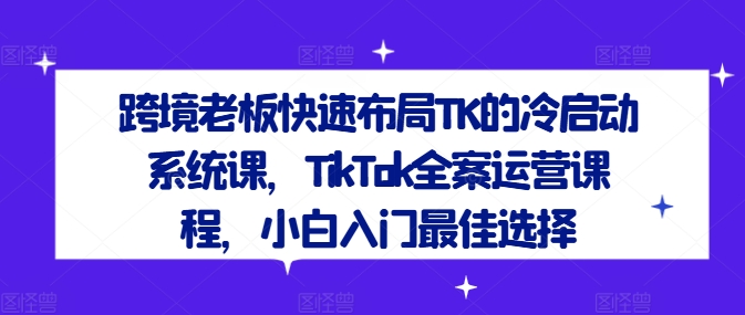 跨境老板快速布局TK的冷启动系统课,TikTok全案运营课程,小白入门最佳选择-木子聊项目