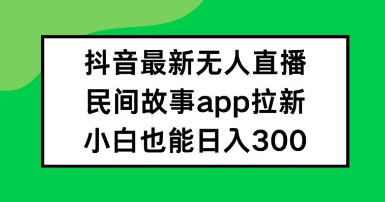 抖音无人直播，民间故事APP拉新，小白也能日入300+【揭秘】-木子聊项目
