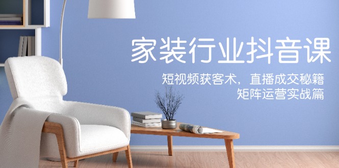 家装抖音课：短视频获客术，直播成交秘籍，矩阵运营实战篇-木子聊项目