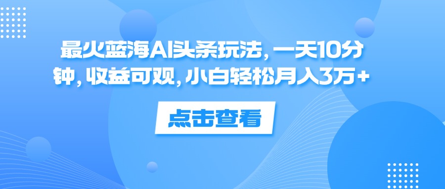 （12257期）最火蓝海AI头条玩法，一天10分钟，收益可观，小白轻松月入3万+-木子聊项目