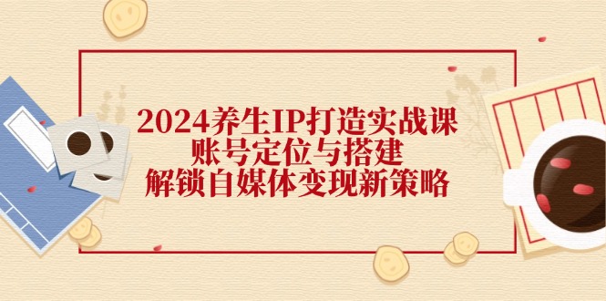 （12259期）2024养生IP打造实战课：账号定位与搭建，解锁自媒体变现新策略-木子聊项目