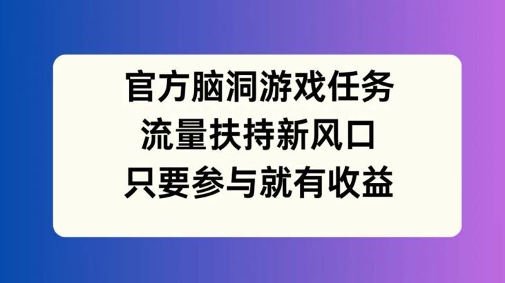 官方脑洞游戏任务，流量扶持新风口，只要参与就有收益【揭秘】-木子聊项目