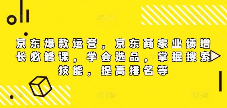 京东爆款运营，京东商家业绩增长必修课，学会选品，掌握搜索技能，提高排名等-木子聊项目