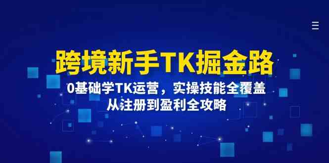 跨境新手TK掘金路：0基础学TK运营，实操技能全覆盖，从注册到盈利全攻略-木子聊项目