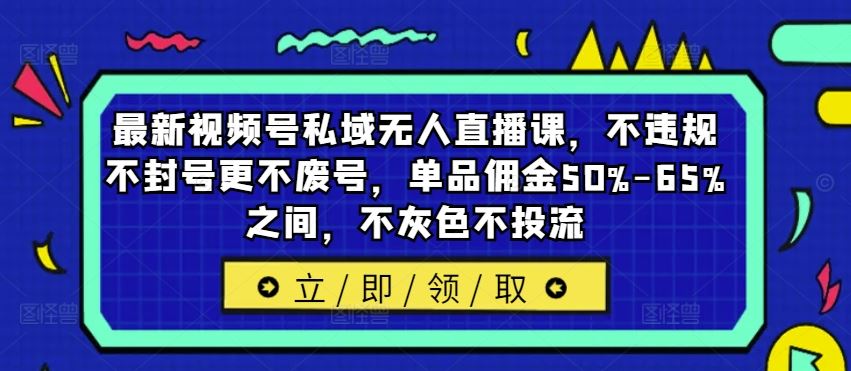 最新视频号私域无人直播课，不违规不封号更不废号，单品佣金50%-65%之间，不灰色不投流-木子聊项目