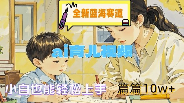 全新蓝海赛道-ai育儿视频，小白也能轻松上手，篇篇10w+【揭秘】-木子聊项目