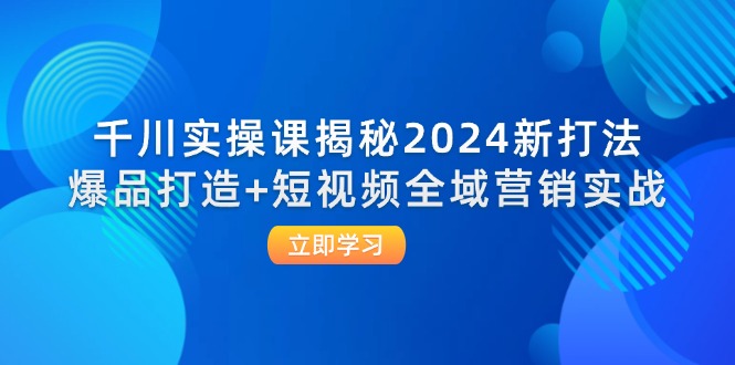（12424期）千川实操课揭秘2024新打法：爆品打造+短视频全域营销实战-木子聊项目
