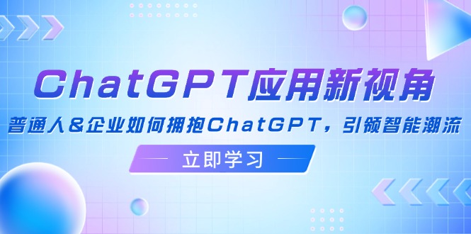 (12427期)ChatGPT应用新视角:普通人&企业如何拥抱ChatGPT,引领智能潮流-木子聊项目