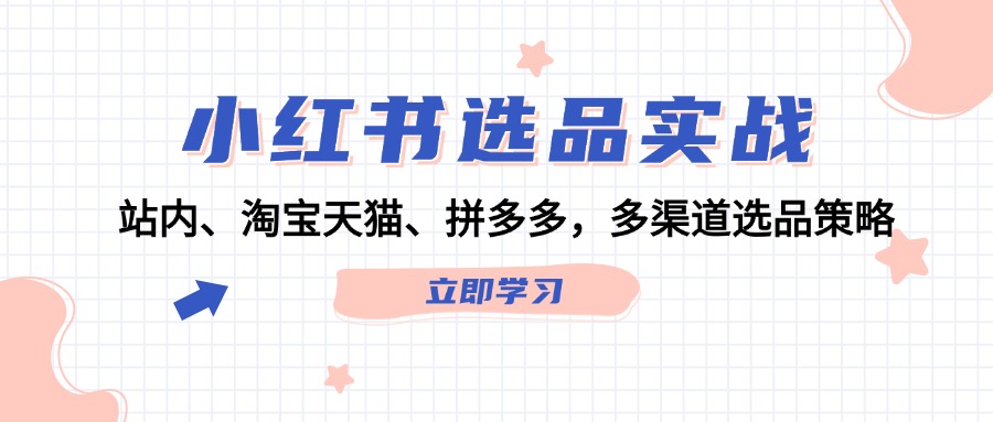 (12443期)小红书选品实战:站内、淘宝天猫、拼多多,多渠道选品策略-木子聊项目
