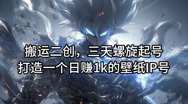 搬运二创，三天螺旋起号，打造一个日赚1k的壁纸IP号【揭秘】-木子聊项目