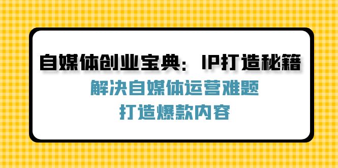 自媒体创业宝典：IP打造秘籍：解决自媒体运营难题，打造爆款内容-木子聊项目