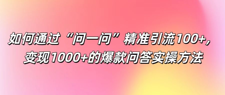 如何通过“问一问”精准引流100+, 变现1000+的爆款问答实操方法-木子聊项目