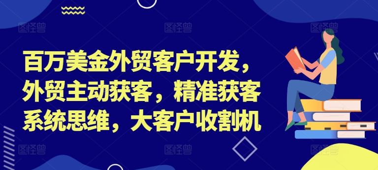 百万美金外贸客户开发，外贸主动获客，精准获客系统思维，大客户收割机-木子聊项目
