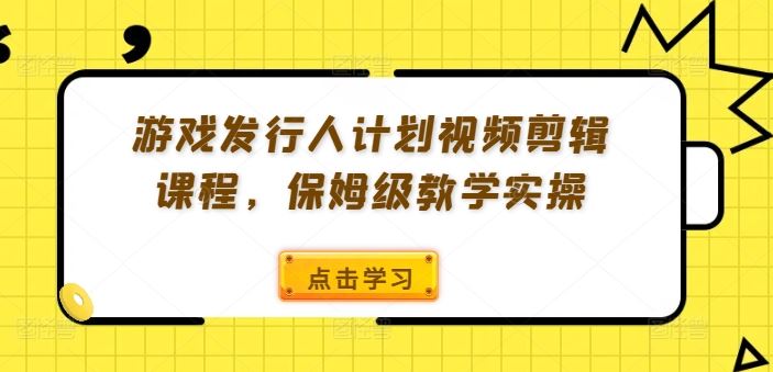 游戏发行人计划视频剪辑课程，保姆级教学实操-木子聊项目