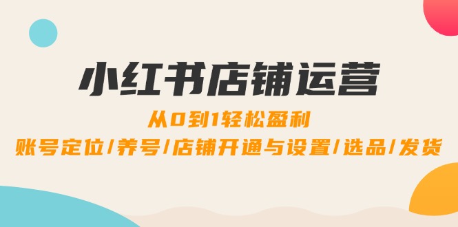 小红书店铺运营:0到1轻松盈利,账号定位/养号/店铺开通与设置/选品/发货-木子聊项目