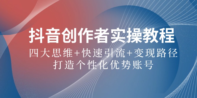 抖音创作者实操教程：四大思维+快速引流+变现路径，打造个性化优势账号-木子聊项目