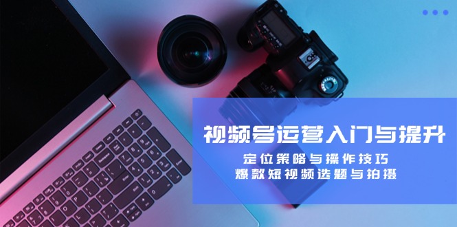 视频号运营入门与提升:定位策略与操作技巧,爆款短视频选题与拍摄-木子聊项目