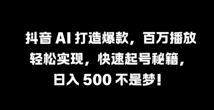 抖音 AI 打造爆款,百万播放轻松实现,快速起号秘籍【揭秘】-木子聊项目