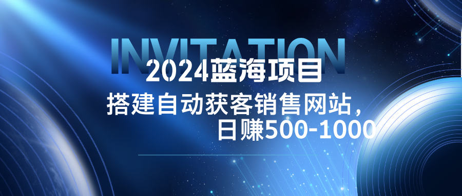 2024蓝海项目，搭建销售网站，自动获客，日赚500-1000-木子聊项目