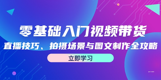 零基础入门视频带货：直播技巧、拍摄场景与图文制作全攻略-木子聊项目