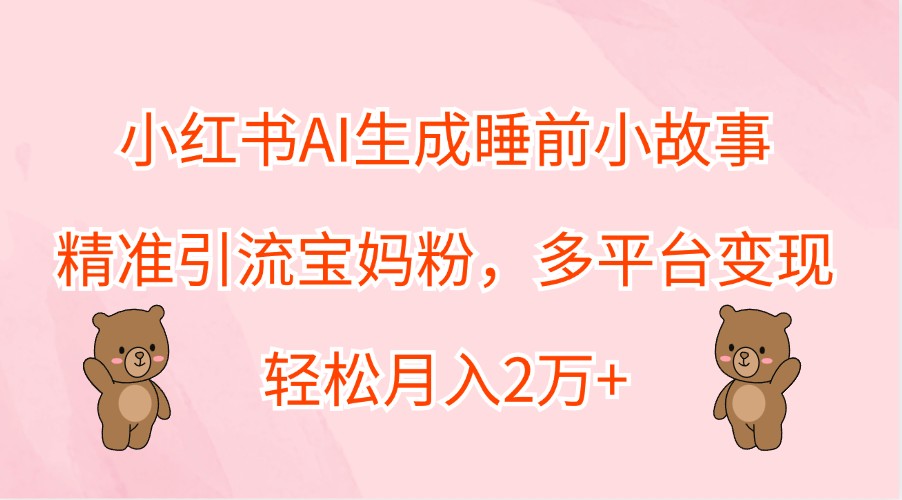 小红书AI生成睡前小故事,精准引流宝妈粉,多平台变现,轻松月入2万+-木子聊项目