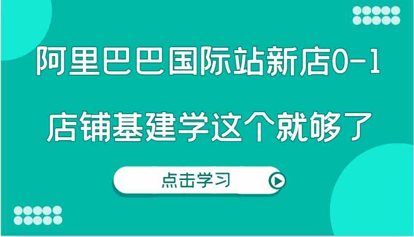 阿里巴巴国际站新店0-1，个人实践实操录制从0-1基建，店铺基建学这个就够了-木子聊项目