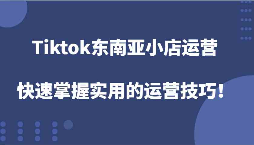 Tiktok东南亚小店运营,快速掌握实用的运营技巧!-木子聊项目