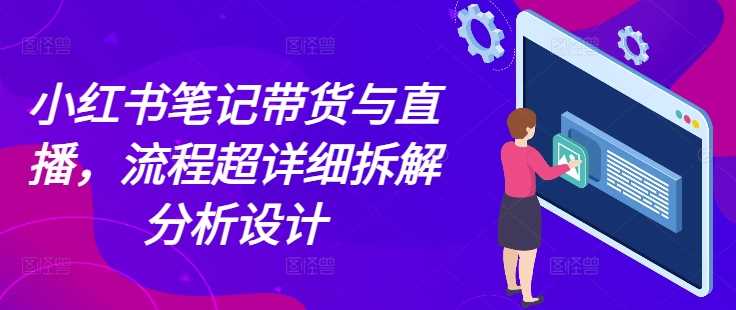 小红书笔记带货与直播，流程超详细拆解分析设计-木子聊项目
