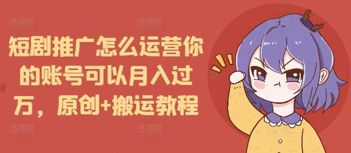 短剧推广怎么运营你的账号可以月入过万，原创+搬运教程-木子聊项目