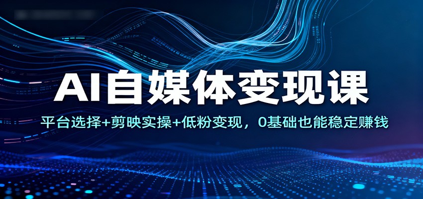 AI自媒体变现课：平台选择+剪映实操+低粉变现，0基础也能稳定赚钱-木子聊项目