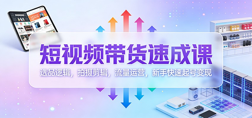 短视频带货速成课：选品逻辑，拍摄剪辑，流量运营，新手快速起号变现-木子聊项目