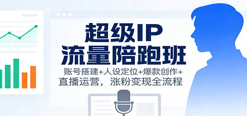 超级IP流量陪跑班：账号搭建+人设定位+爆款创作+直播运营，涨粉变现全流程-木子聊项目