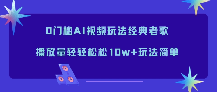 0门槛AI视频玩法经典老歌，播放量轻轻松松10w+玩法简单-木子聊项目