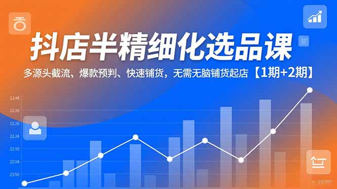 抖店半精细化选品课，多源头截流、爆款预判、快速铺货，无脑铺货起店【1期+2期】-木子聊项目
