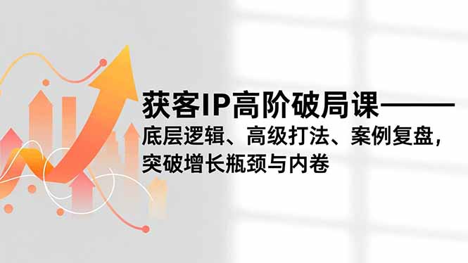 获客IP高阶破局课，底层逻辑、高级打法、案例复盘，突破增长瓶颈与内卷-木子聊项目