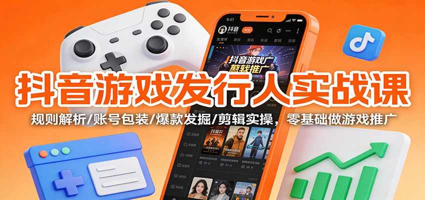 抖音游戏发行人实战课：规则解析/账号包装/爆款发掘 /剪辑实操，零基础做游戏推广-木子聊项目