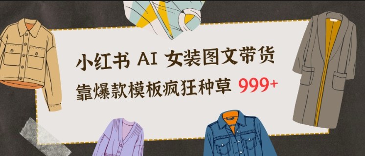 小红书AI女装图文带货，靠爆款模板疯狂种草999+-木子聊项目