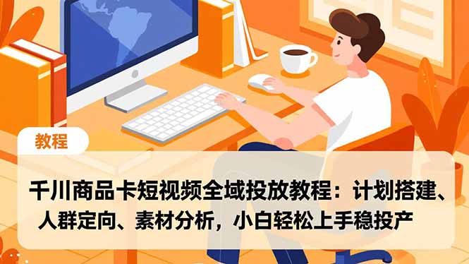 千川商品卡短视频全域投放教程：计划搭建、人群定向、素材分析，小白轻松上手稳投产-木子聊项目
