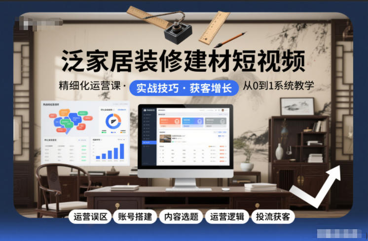 泛家居装修建材短视频精细化运营课，运营误区+账号搭建+内容选题+运营逻辑+投流获客-木子聊项目
