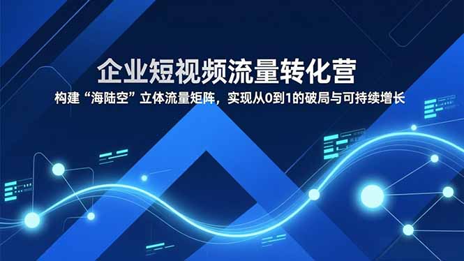企业短视频流量转化营，构建“海陆空”立体流量矩阵，实现从0到1的破局与可持续增长-木子聊项目