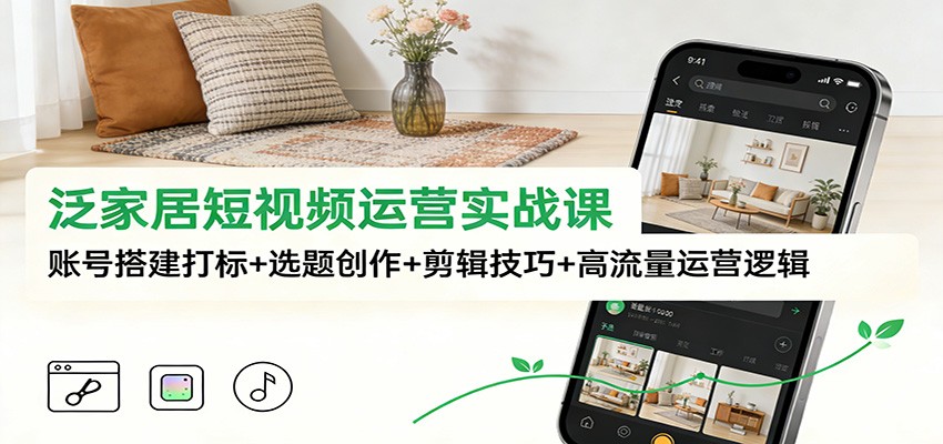 泛家居短视频运营实战课：账号搭建打标+选题创作+剪辑技巧+高流量运营逻辑-木子聊项目