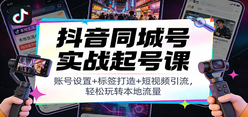 抖音同城号实战起号课：账号设置+标签打造+短视频引流，轻松玩转本地流量-木子聊项目