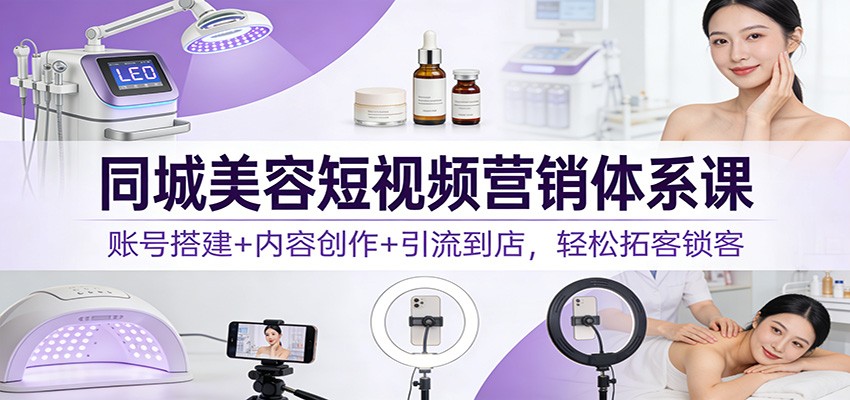 同城美容短视频营销体系课：账号搭建+内容创作+引流到店，轻松拓客锁客-木子聊项目